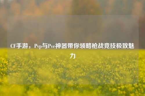 CF手游，Pvp与Pve神器带你领略枪战竞技极致魅力