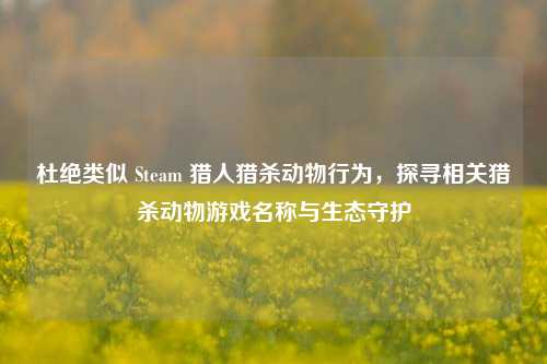 杜绝类似 Steam 猎人猎杀动物行为,探寻相关猎杀动物游戏名称与生态守护
