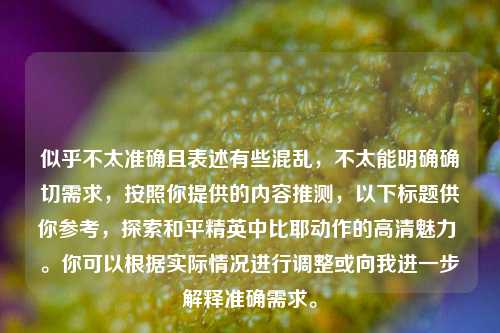 似乎不太准确且表述有些混乱,不太能明确确切需求,按照你提供的内容推测,以下标题供你参考,探索和平精英中比耶动作的高清魅力 。你可以根据实际情况进行调整或向我进一步解释准确需求。