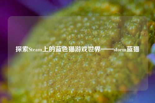 探索Steam上的蓝色猫游戏世界——storm蓝猫