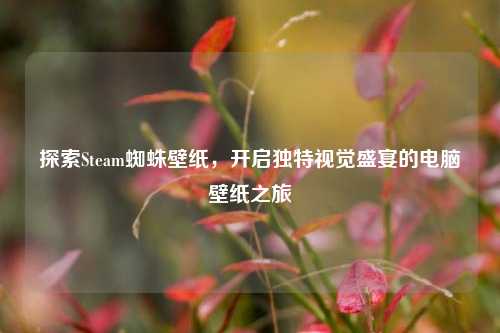 探索Steam蜘蛛壁纸，开启独特视觉盛宴的电脑壁纸之旅