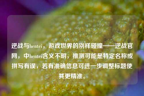 逆战与hentei,游戏世界的别样碰撞——逆战官网,中hentei含义不明,推测可能是特定名称或拼写有误,若有准确信息可进一步调整标题使其更精准。