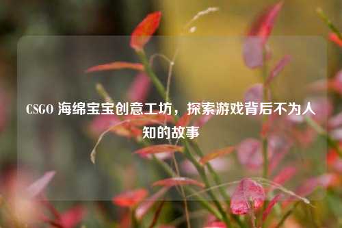 CSGO 海绵宝宝创意工坊,探索游戏背后不为人知的故事
