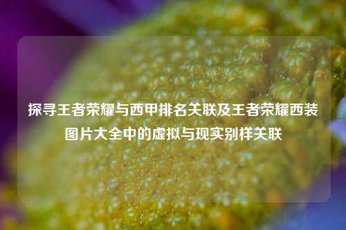 探寻王者荣耀与西甲排名关联及王者荣耀西装图片大全中的虚拟与现实别样关联