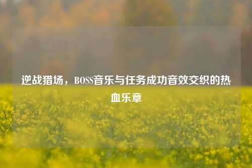 逆战猎场，BOSS音乐与任务成功音效交织的热血乐章