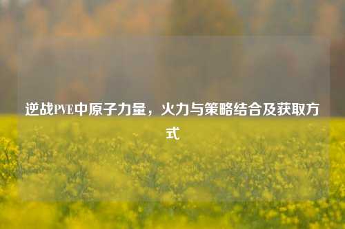 逆战PVE中原子力量，火力与策略结合及获取方式
