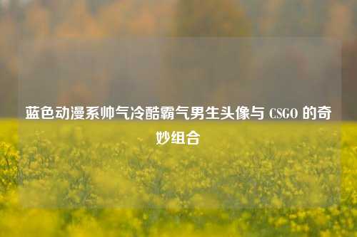 蓝色动漫系帅气冷酷霸气男生头像与 CSGO 的奇妙组合