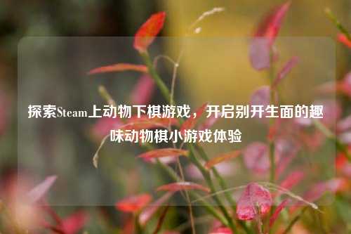 探索Steam上动物下棋游戏,开启别开生面的趣味动物棋小游戏体验