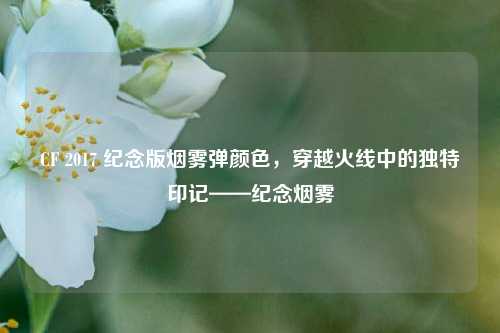 CF 2017 纪念版烟雾弹颜色,穿越火线中的独特印记——纪念烟雾