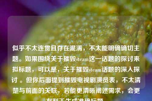 似乎不太连贯且存在混淆,不太能明确确切主题。如果围绕关于摧毁steam这一话题的探讨来拟标题,可以是,关于摧毁steam话题的深入探讨 。但你后面提到摧毁电视剧演员表,不太清楚与前面的关联,若能更清晰阐述需求,会更有利于生成准确标题。