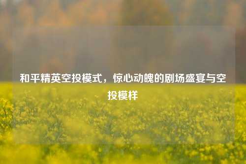和平精英空投模式,惊心动魄的剧场盛宴与空投模样
