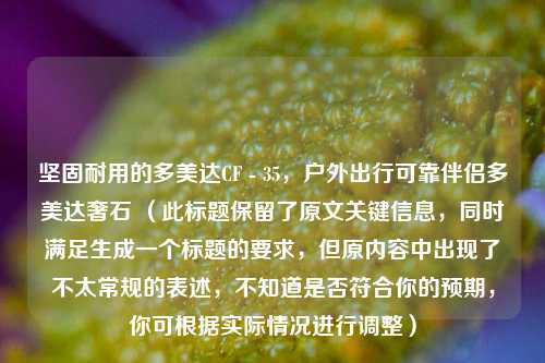 坚固耐用的多美达CF - 35，户外出行可靠伴侣多美达奢石 （此标题保留了原文关键信息，同时满足生成一个标题的要求，但原内容中出现了不太常规的表述，不知道是否符合你的预期，你可根据实际情况进行调整）