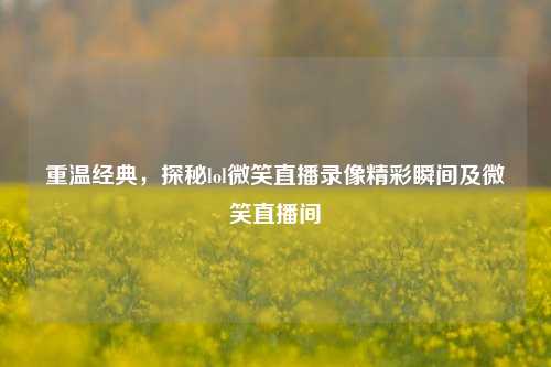 重温经典，探秘lol微笑直播录像精彩瞬间及微笑直播间