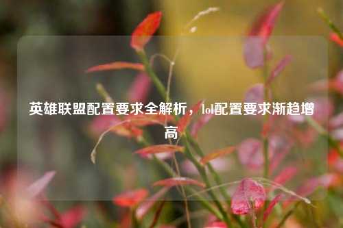 英雄联盟配置要求全解析，lol配置要求渐趋增高