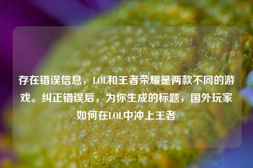 存在错误信息,LOL和王者荣耀是两款不同的游戏。纠正错误后,为你生成的标题,国外玩家如何在LOL中冲上王者