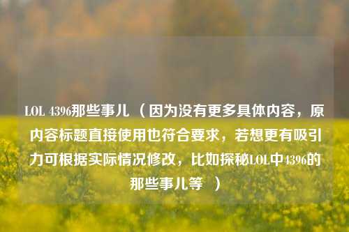 LOL 4396那些事儿 （因为没有更多具体内容，原内容标题直接使用也符合要求，若想更有吸引力可根据实际情况修改，比如探秘LOL中4396的那些事儿等  ）