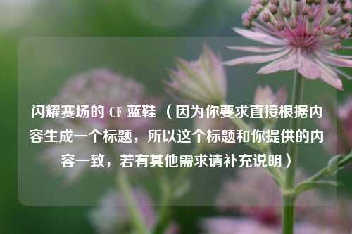 闪耀赛场的 CF 蓝鞋 （因为你要求直接根据内容生成一个标题，所以这个标题和你提供的内容一致，若有其他需求请补充说明）