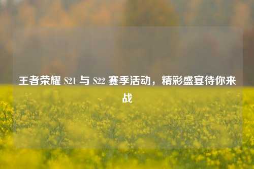 王者荣耀 S21 与 S22 赛季活动,精彩盛宴待你来战