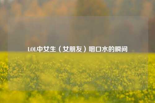 LOL中女生（女朋友）咽口水的瞬间