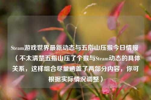 Steam游戏世界最新动态与五指山压猴今日情报 (不太清楚五指山压了个猴与Steam动态的具体关系,这样组合尽量涵盖了两部分内容,你可根据实际情况调整)