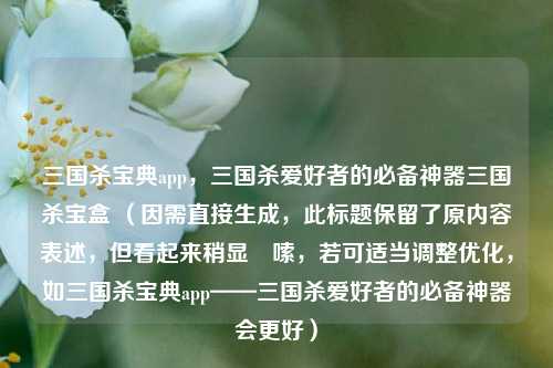 三国杀宝典app,三国杀爱好者的必备神器三国杀宝盒 (因需直接生成,此标题保留了原内容表述,但看起来稍显啰嗦,若可适当调整优化,如三国杀宝典app——三国杀爱好者的必备神器会更好)