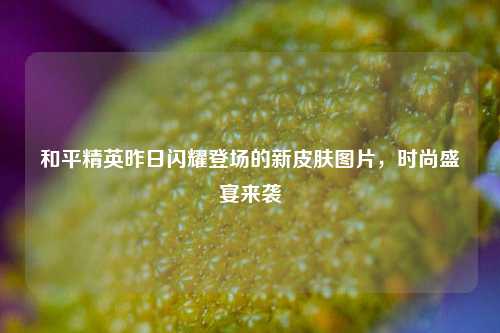 和平精英昨日闪耀登场的新皮肤图片，时尚盛宴来袭