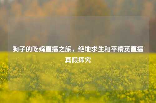 狗子的吃鸡直播之旅,绝地求生和平精英直播真假探究