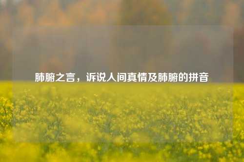 肺腑之言,诉说人间真情及肺腑的拼音