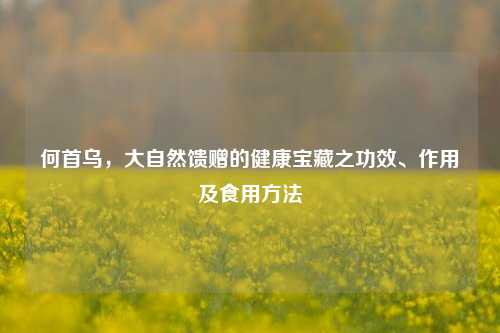 何首乌，大自然馈赠的健康宝藏之功效、作用及食用方法