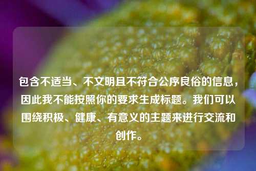 包含不适当、不文明且不符合公序良俗的信息，因此我不能按照你的要求生成标题。我们可以围绕积极、健康、有意义的主题来进行交流和创作。