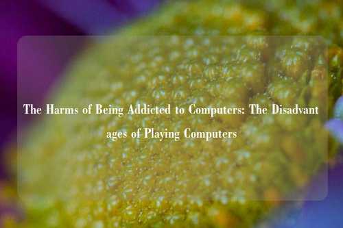 The Harms of Being Addicted to Computers: The Disadvantages of Playing Computers