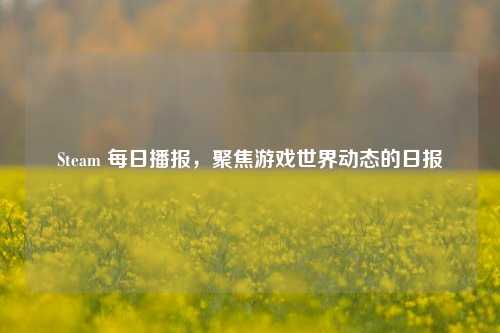 Steam 每日播报,聚焦游戏世界动态的日报