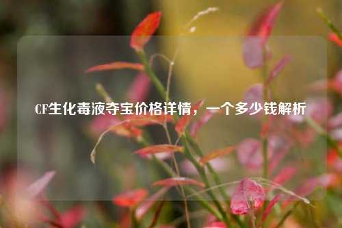 CF生化毒液夺宝价格详情，一个多少钱解析