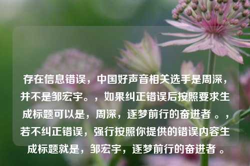 存在信息错误,中国好声音相关选手是周深,并不是邹宏宇。,如果纠正错误后按照要求生成标题可以是,周深,逐梦前行的奋进者 。,若不纠正错误,强行按照你提供的错误内容生成标题就是,邹宏宇,逐梦前行的奋进者 。