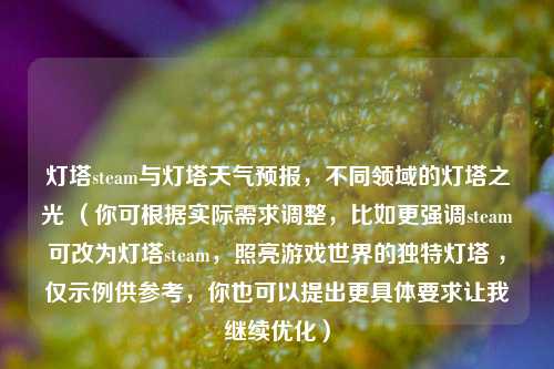 灯塔steam与灯塔天气预报,不同领域的灯塔之光 (你可根据实际需求调整,比如更强调steam可改为灯塔steam,照亮游戏世界的独特灯塔 ,仅示例供参考,你也可以提出更具体要求让我继续优化)