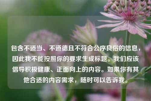 包含不适当、不道德且不符合公序良俗的信息，因此我不能按照你的要求生成标题。我们应该倡导积极健康、正面向上的内容。如果你有其他合适的内容需求，随时可以告诉我。