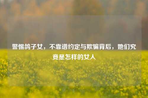 警惕鸽子女,不靠谱约定与欺骗背后,她们究竟是怎样的女人