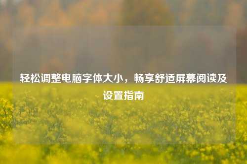 轻松调整电脑字体大小，畅享舒适屏幕阅读及设置指南