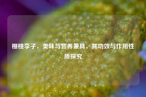 樱桃李子，美味与营养兼具，其功效与作用性质探究