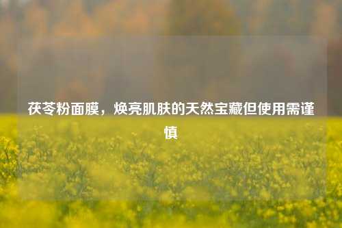茯苓粉面膜,焕亮肌肤的天然宝藏但使用需谨慎