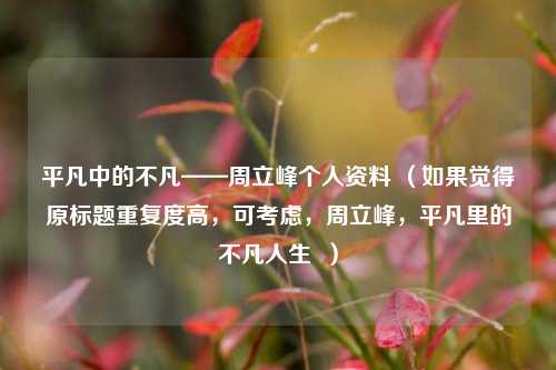 平凡中的不凡——周立峰个人资料 （如果觉得原标题重复度高，可考虑，周立峰，平凡里的不凡人生  ）