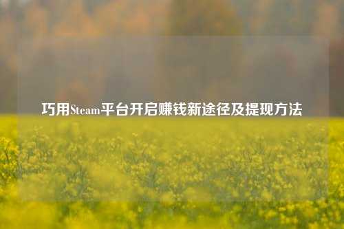 巧用Steam平台开启赚钱新途径及提现方法