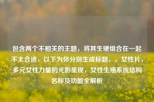 包含两个不相关的主题,将其生硬组合在一起不太合适,以下为你分别生成标题,,女性片,多元女性力量的光影呈现,女性生殖系统结构名称及功能全解析