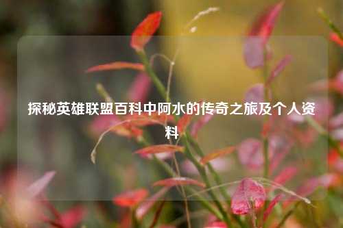 探秘英雄联盟百科中阿水的传奇之旅及个人资料