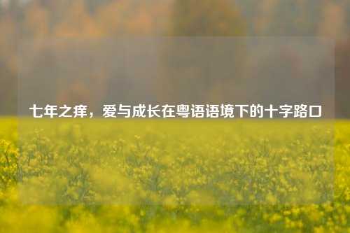 七年之痒,爱与成长在粤语语境下的十字路口