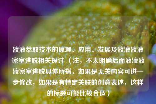 液液萃取技术的原理、应用、发展及液液液液密室逃脱相关探讨 （注，不太明确后面液液液液密室逃脱具体所指，如果是无关内容可进一步修改，如果是有特定关联的创意表述，这样的标题可能比较合适）