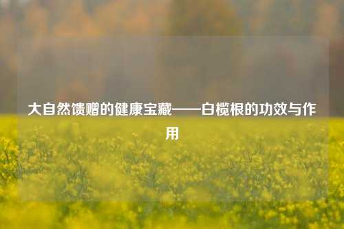 大自然馈赠的健康宝藏——白榄根的功效与作用