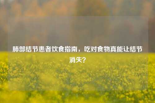 肺部结节患者饮食指南,吃对食物真能让结节消失?