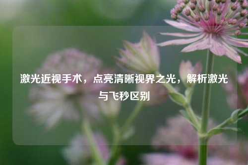 激光近视手术,点亮清晰视界之光,解析激光与飞秒区别