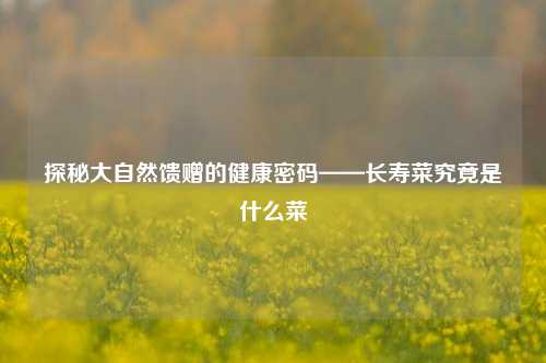 探秘大自然馈赠的健康密码——长寿菜究竟是什么菜